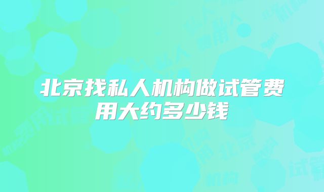 北京找私人机构做试管费用大约多少钱