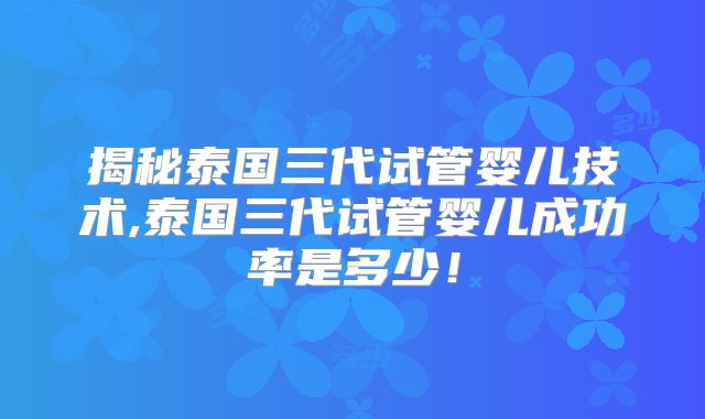 揭秘泰国三代试管婴儿技术,泰国三代试管婴儿成功率是多少！