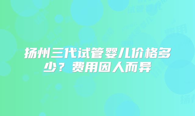 扬州三代试管婴儿价格多少?费用因人而异
