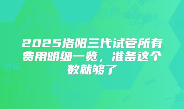 2025洛阳三代试管所有费用明细一览，准备这个数就够了