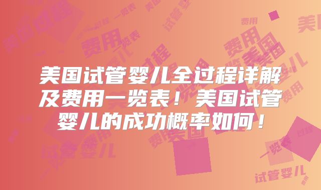 美国试管婴儿全过程详解及费用一览表！美国试管婴儿的成功概率如何！