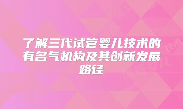 了解三代试管婴儿技术的有名气机构及其创新发展路径