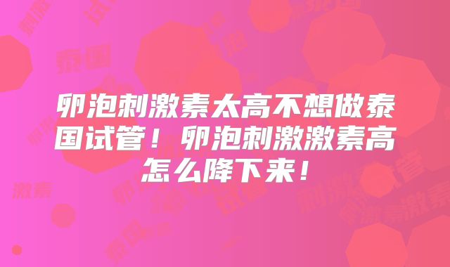 卵泡刺激素太高不想做泰国试管!卵泡刺激激素高怎么降下来!