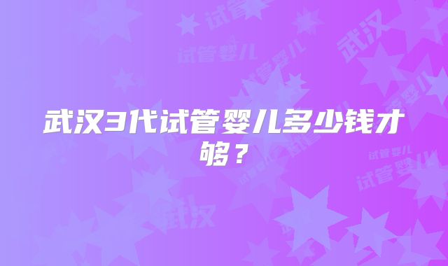 武汉3代试管婴儿多少钱才够？
