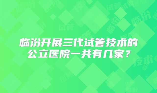 临汾开展三代试管技术的公立医院一共有几家？