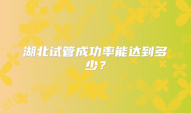 湖北试管成功率能达到多少?