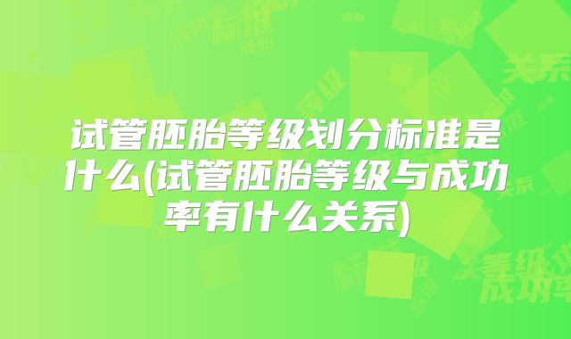 试管胚胎等级划分标准是什么(试管胚胎等级与成功率有什么关系)