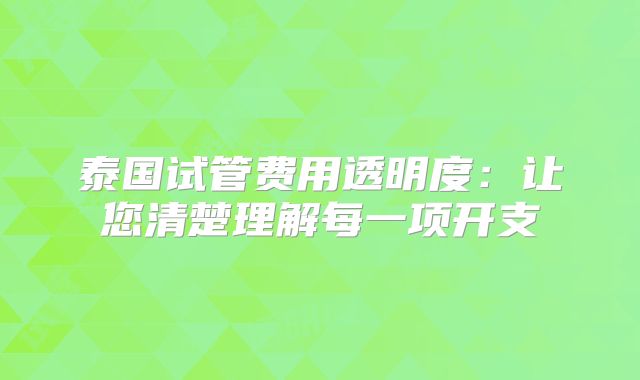 泰国试管费用透明度：让您清楚理解每一项开支