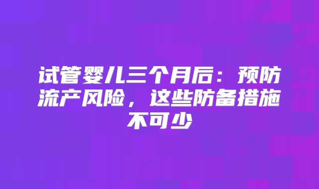 试管婴儿三个月后：预防流产风险，这些防备措施不可少