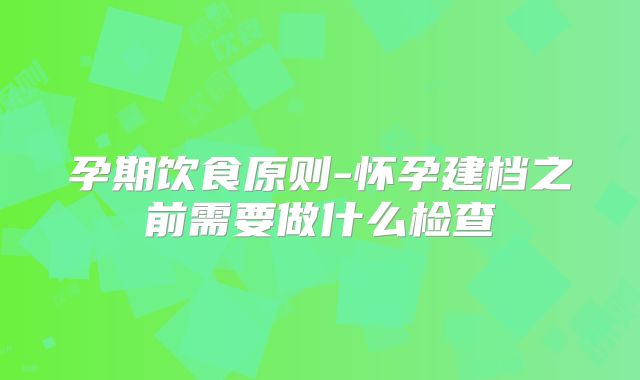 孕期饮食原则-怀孕建档之前需要做什么检查