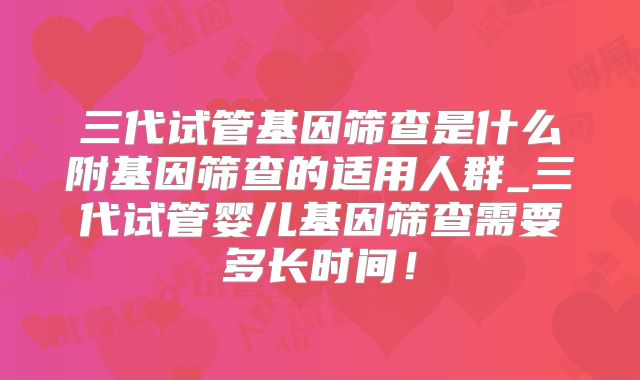 三代试管基因筛查是什么附基因筛查的适用人群_三代试管婴儿基因筛查需要多长时间！