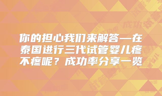 你的担心我们来解答—在泰国进行三代试管婴儿疼不疼呢？成功率分享一览