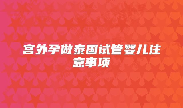 宫外孕做泰国试管婴儿注意事项