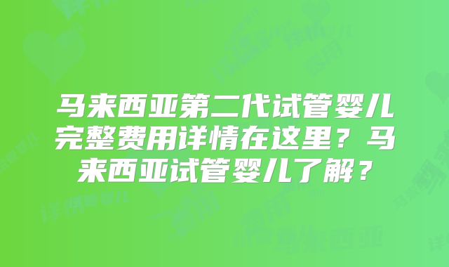 马来西亚第二代试管婴儿完整费用详情在这里？马来西亚试管婴儿了解？