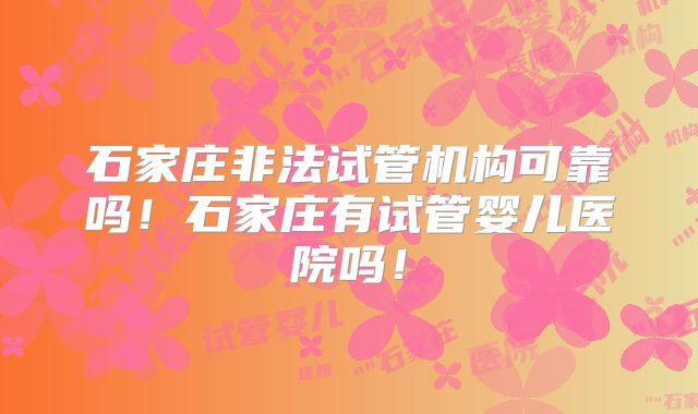 石家庄非法试管机构可靠吗!石家庄有试管婴儿医院吗!