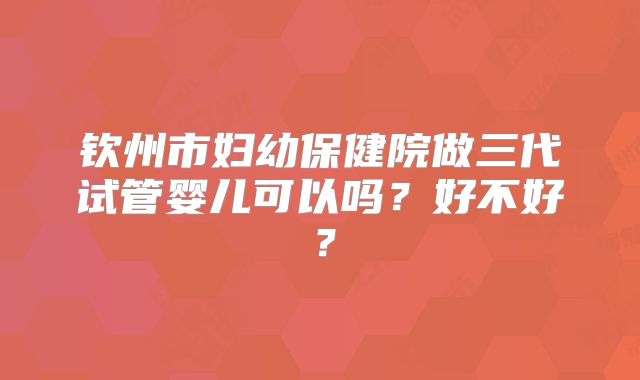 钦州市妇幼保健院做三代试管婴儿可以吗？好不好？