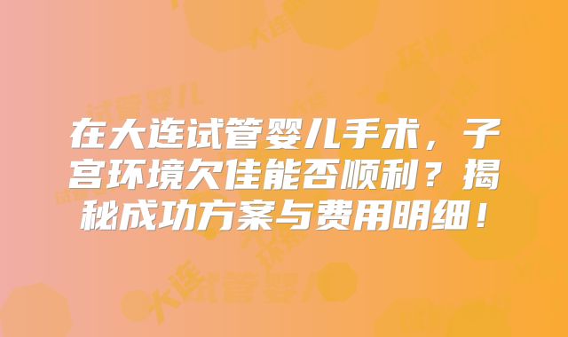 在大连试管婴儿手术，子宫环境欠佳能否顺利？揭秘成功方案与费用明细！