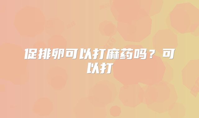 促排卵可以打麻药吗?可以打