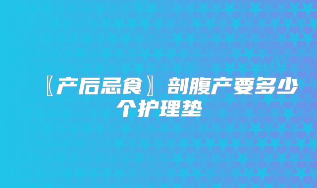 〖产后忌食〗剖腹产要多少个护理垫