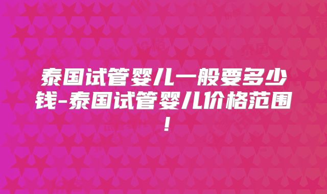 泰国试管婴儿一般要多少钱-泰国试管婴儿价格范围!
