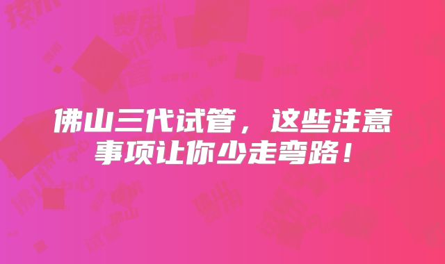 佛山三代试管,这些注意事项让你少走弯路!