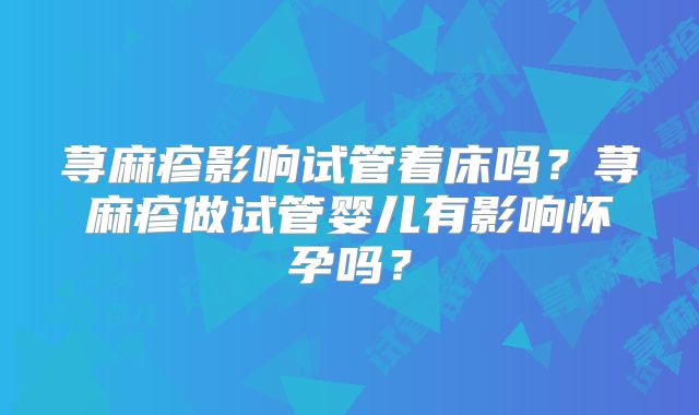 荨麻疹影响试管着床吗?荨麻疹做试管婴儿有影响怀孕吗?