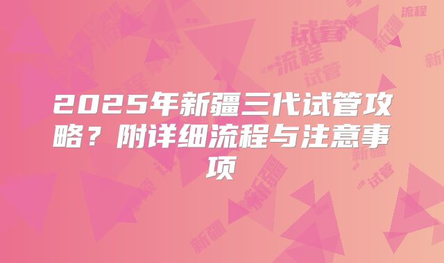2025年新疆三代试管攻略？附详细流程与注意事项