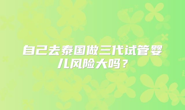 自己去泰国做三代试管婴儿风险大吗？