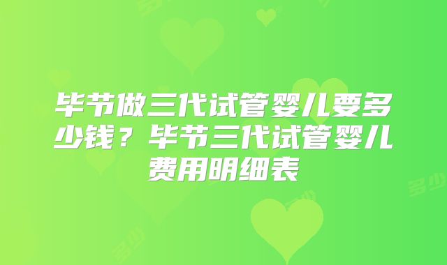 毕节做三代试管婴儿要多少钱？毕节三代试管婴儿费用明细表