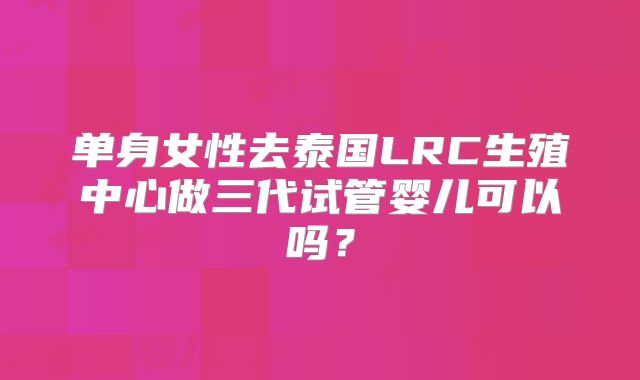 单身女性去泰国LRC生殖中心做三代试管婴儿可以吗？