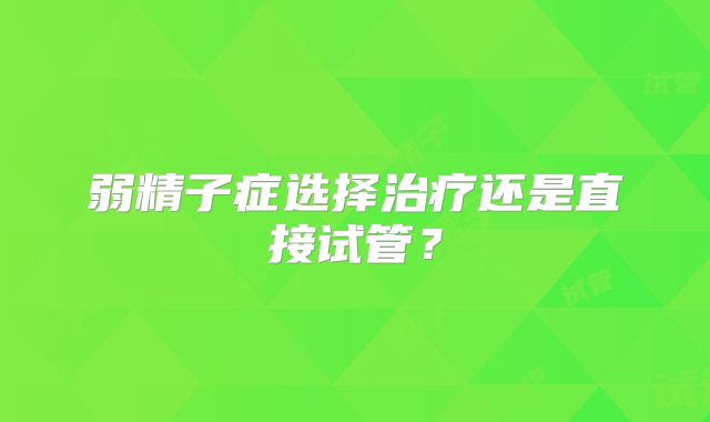 弱精子症选择治疗还是直接试管?