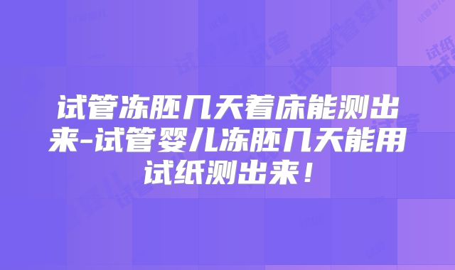 试管冻胚几天着床能测出来-试管婴儿冻胚几天能用试纸测出来！