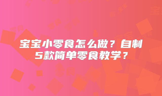 宝宝小零食怎么做？自制5款简单零食教学？