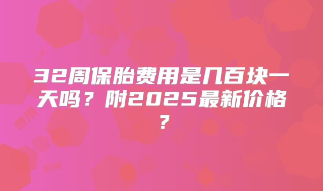 32周保胎费用是几百块一天吗?附2025最新价格?