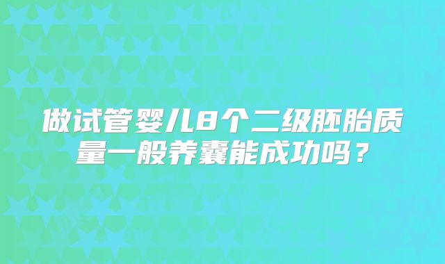 做试管婴儿8个二级胚胎质量一般养囊能成功吗？