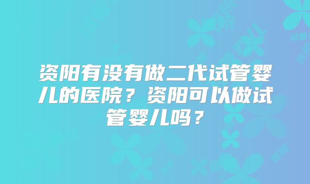 资阳有没有做二代试管婴儿的医院?资阳可以做试管婴儿吗?