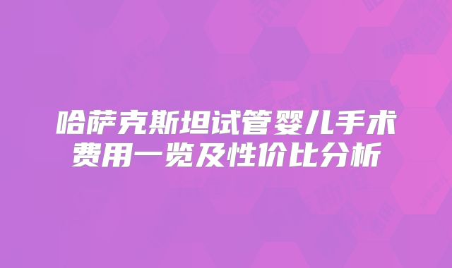 哈萨克斯坦试管婴儿手术费用一览及性价比分析