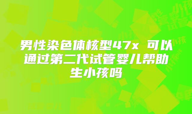 男性染色体核型47x�可以通过第二代试管婴儿帮助生小孩吗