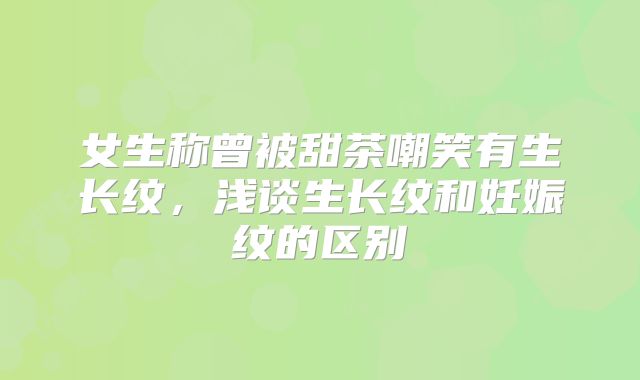 女生称曾被甜茶嘲笑有生长纹,浅谈生长纹和妊娠纹的区别