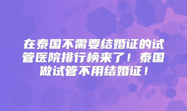 在泰国不需要结婚证的试管医院排行榜来了！泰国做试管不用结婚证！
