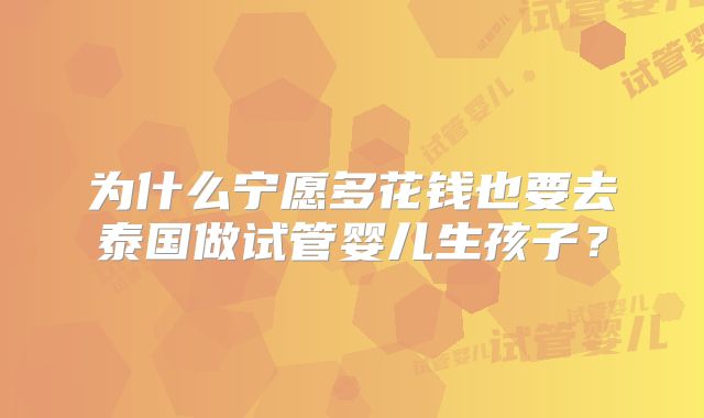 为什么宁愿多花钱也要去泰国做试管婴儿生孩子？