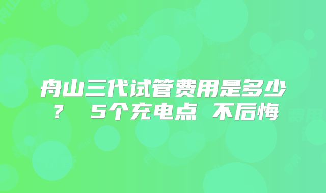 舟山三代试管费用是多少？ 5个充电点 不后悔