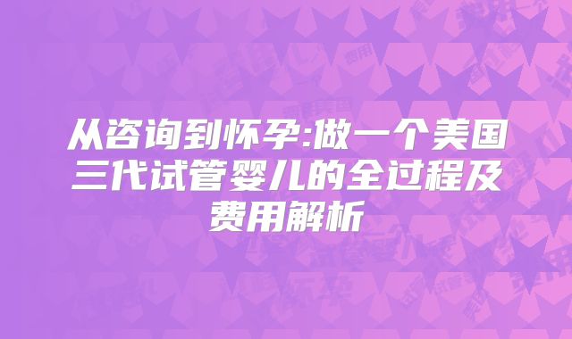从咨询到怀孕:做一个美国三代试管婴儿的全过程及费用解析