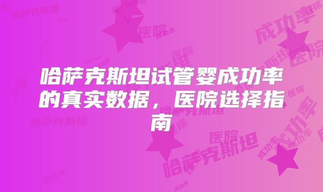 哈萨克斯坦试管婴成功率的真实数据，医院选择指南