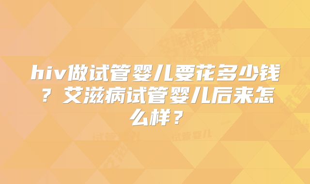 hiv做试管婴儿要花多少钱？艾滋病试管婴儿后来怎么样？