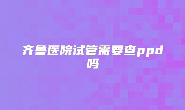 齐鲁医院试管需要查ppd吗