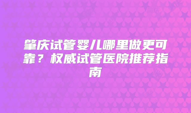 肇庆试管婴儿哪里做更可靠？权威试管医院推荐指南