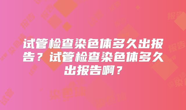 试管检查染色体多久出报告？试管检查染色体多久出报告啊？