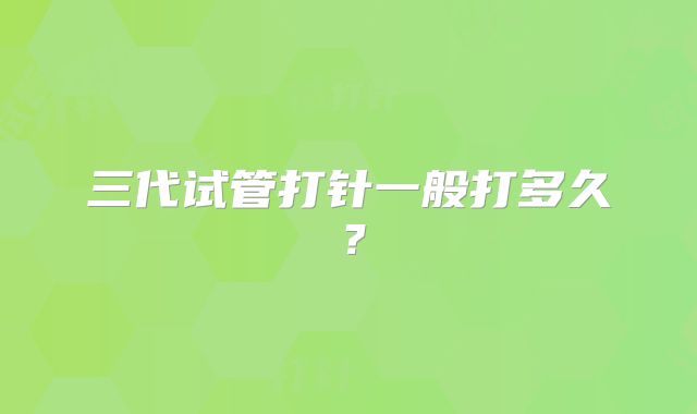 三代试管打针一般打多久？