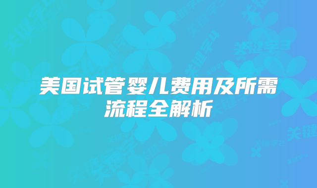 美国试管婴儿费用及所需流程全解析